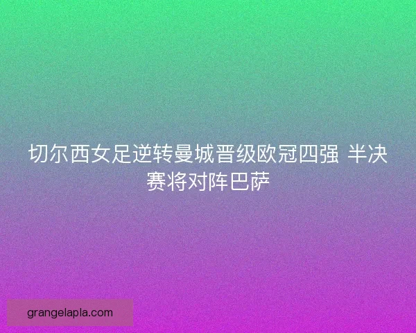 切尔西女足逆转曼城晋级欧冠四强 半决赛将对阵巴萨