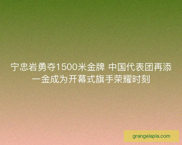 宁忠岩勇夺1500米金牌 中国代表团再添一金成为开幕式旗手荣耀时刻