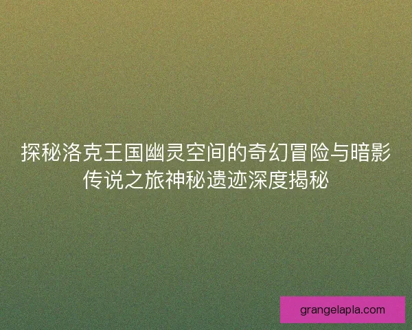 探秘洛克王国幽灵空间的奇幻冒险与暗影传说之旅神秘遗迹深度揭秘