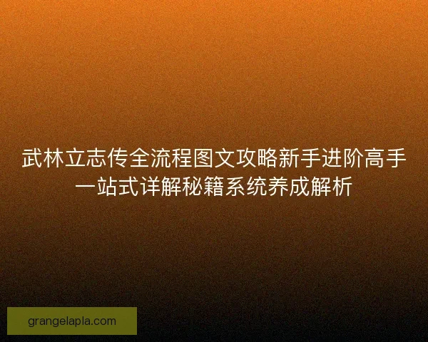 武林立志传全流程图文攻略新手进阶高手一站式详解秘籍系统养成解析