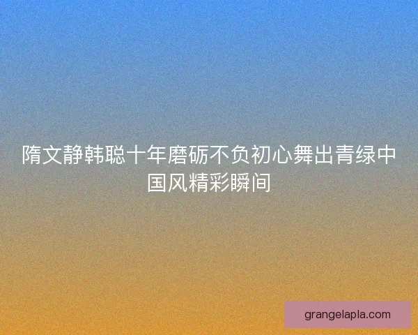 隋文静韩聪十年磨砺不负初心舞出青绿中国风精彩瞬间