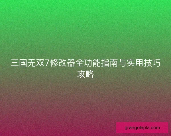 三国无双7修改器全功能指南与实用技巧攻略 三国无双7修改器全功能指南与实用技巧攻略