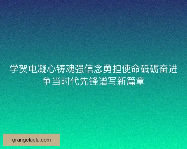 学贺电凝心铸魂强信念勇担使命砥砺奋进争当时代先锋谱写新篇章