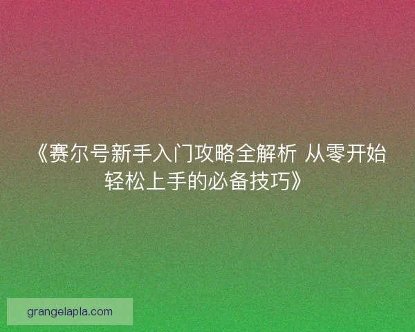 《赛尔号新手入门攻略全解析 从零开始轻松上手的必备技巧》