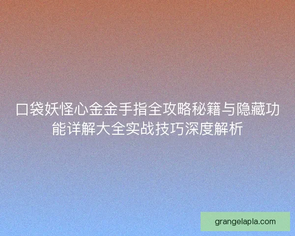 口袋妖怪心金金手指全攻略秘籍与隐藏功能详解大全实战技巧深度解析