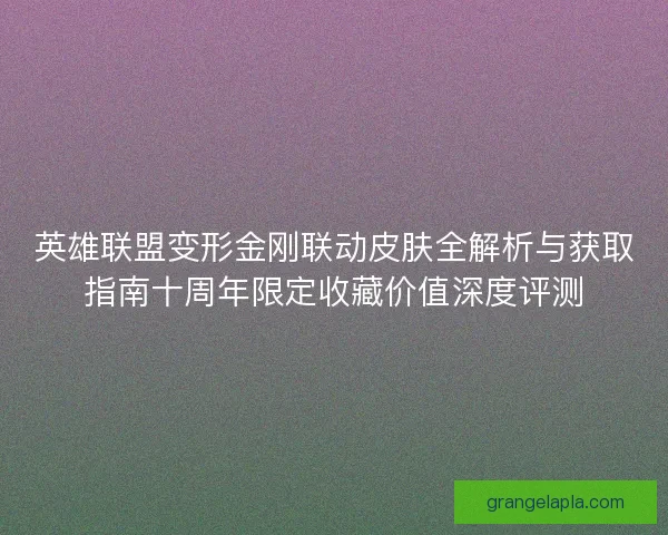 英雄联盟变形金刚联动皮肤全解析与获取指南十周年限定收藏价值深度评测