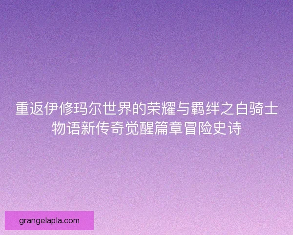 重返伊修玛尔世界的荣耀与羁绊之白骑士物语新传奇觉醒篇章冒险史诗