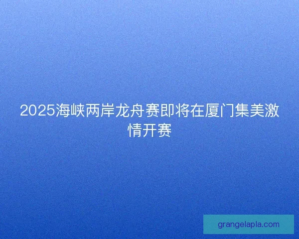2025海峡两岸龙舟赛即将在厦门集美激情开赛
