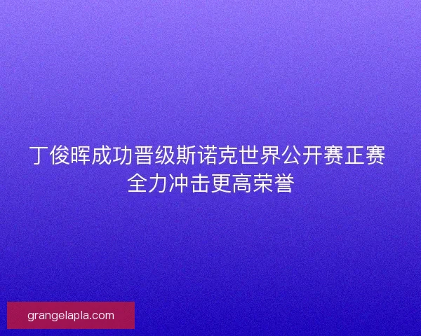 丁俊晖成功晋级斯诺克世界公开赛正赛 全力冲击更高荣誉