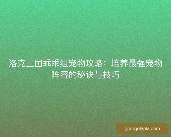 洛克王国乖乖组宠物攻略：培养最强宠物阵容的秘诀与技巧