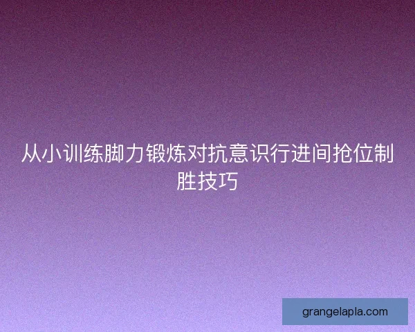 从小训练脚力锻炼对抗意识行进间抢位制胜技巧