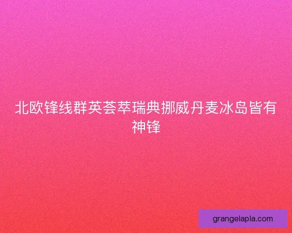 北欧锋线群英荟萃瑞典挪威丹麦冰岛皆有神锋 北欧锋线群英荟萃瑞典挪威丹麦冰岛皆有神锋