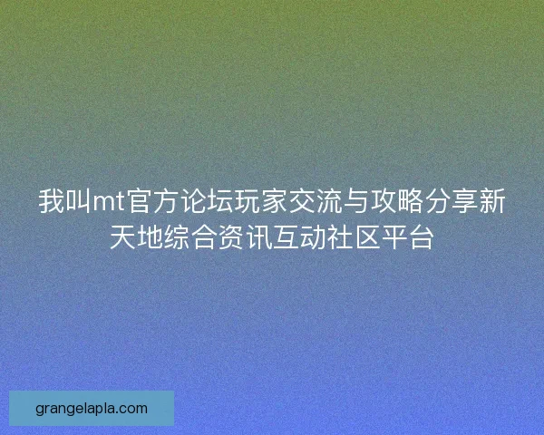 我叫mt官方论坛玩家交流与攻略分享新天地综合资讯互动社区平台