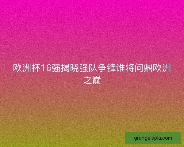 欧洲杯16强揭晓强队争锋谁将问鼎欧洲之巅