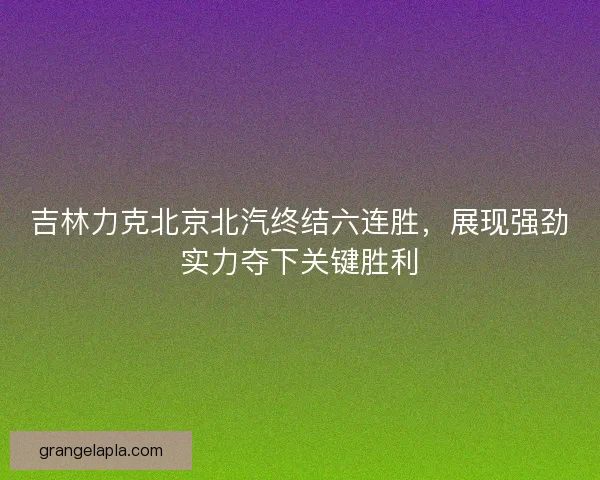 吉林力克北京北汽终结六连胜,展现强劲实力夺下关键胜利 吉林力克北京北汽终结六连胜,展现强劲实力夺下关键胜利
