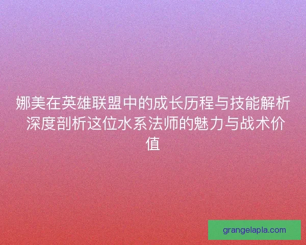 娜美在英雄联盟中的成长历程与技能解析 深度剖析这位水系法师的魅力与战术价值 娜美在英雄联盟中的成长历程与技能解析 深度剖析这位水系法师的魅力与战术价值