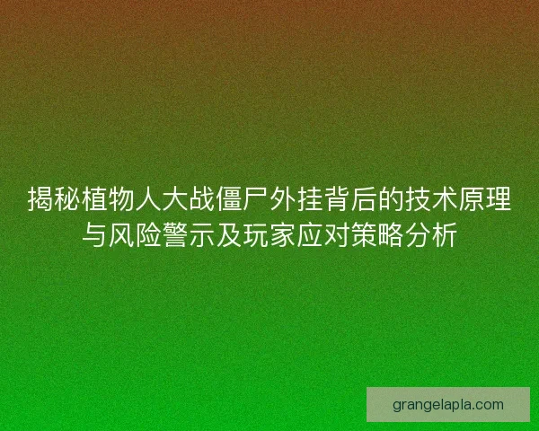 揭秘植物人大战僵尸外挂背后的技术原理与风险警示及玩家应对策略分析 揭秘植物人大战僵尸外挂背后的技术原理与风险警示及玩家应对策略分析