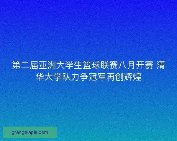 第二届亚洲大学生篮球联赛八月开赛 清华大学队力争冠军再创辉煌
