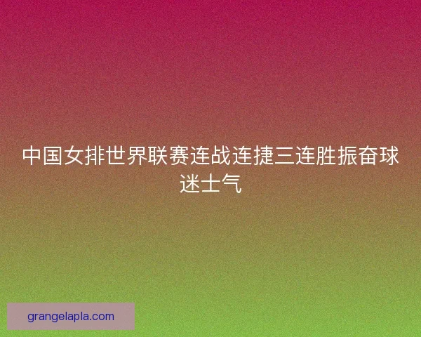中国女排世界联赛连战连捷三连胜振奋球迷士气