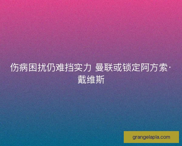 伤病困扰仍难挡实力 曼联或锁定阿方索·戴维斯 伤病困扰仍难挡实力 曼联或锁定阿方索·戴维斯