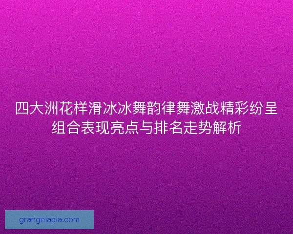 四大洲花样滑冰冰舞韵律舞激战精彩纷呈组合表现亮点与排名走势解析 四大洲花样滑冰冰舞韵律舞激战精彩纷呈组合表现亮点与排名走势解析