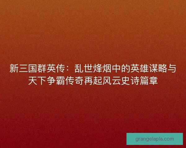 新三国群英传：乱世烽烟中的英雄谋略与天下争霸传奇再起风云史诗篇章