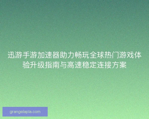 迅游手游加速器助力畅玩全球热门游戏体验升级指南与高速稳定连接方案