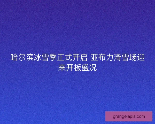 哈尔滨冰雪季正式开启 亚布力滑雪场迎来开板盛况