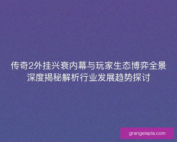 传奇2外挂兴衰内幕与玩家生态博弈全景深度揭秘解析行业发展趋势探讨