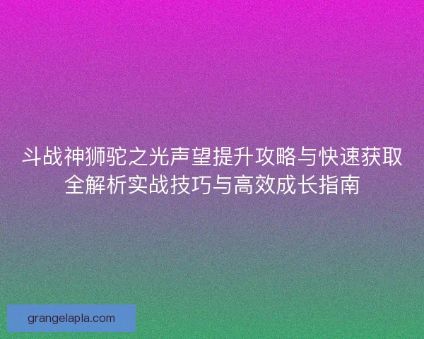 斗战神狮驼之光声望提升攻略与快速获取全解析实战技巧与高效成长指南