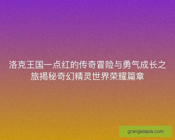 洛克王国一点红的传奇冒险与勇气成长之旅揭秘奇幻精灵世界荣耀篇章