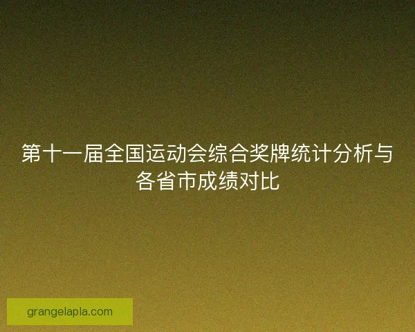 第十一届全国运动会综合奖牌统计分析与各省市成绩对比