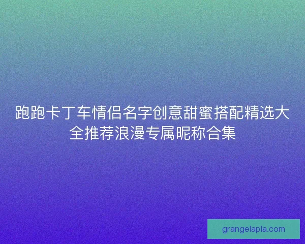 跑跑卡丁车情侣名字创意甜蜜搭配精选大全推荐浪漫专属昵称合集
