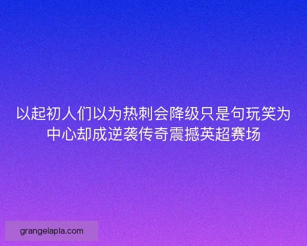 以起初人们以为热刺会降级只是句玩笑为中心却成逆袭传奇震撼英超赛场 以起初人们以为热刺会降级只是句玩笑为中心却成逆袭传奇震撼英超赛场
